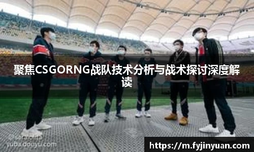 聚焦CSGORNG战队技术分析与战术探讨深度解读