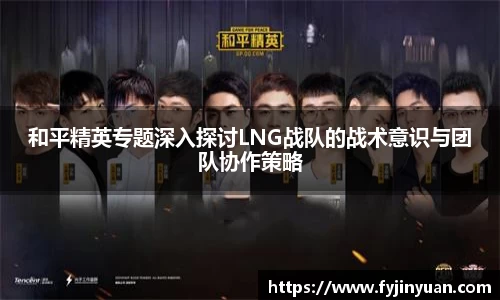 和平精英专题深入探讨LNG战队的战术意识与团队协作策略