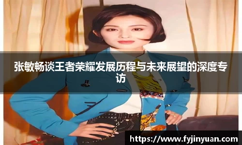 张敏畅谈王者荣耀发展历程与未来展望的深度专访