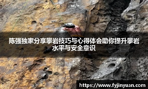 陈强独家分享攀岩技巧与心得体会助你提升攀岩水平与安全意识