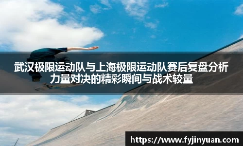 武汉极限运动队与上海极限运动队赛后复盘分析力量对决的精彩瞬间与战术较量