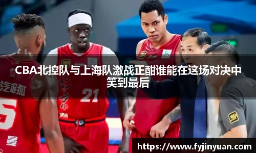 CBA北控队与上海队激战正酣谁能在这场对决中笑到最后