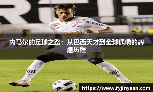 内马尔的足球之路：从巴西天才到全球偶像的辉煌历程