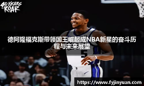 德阿隆福克斯带领国王崛起成NBA新星的奋斗历程与未来展望