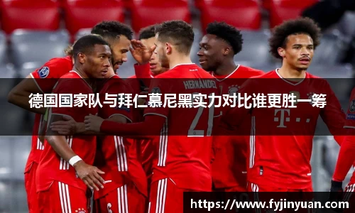 德国国家队与拜仁慕尼黑实力对比谁更胜一筹
