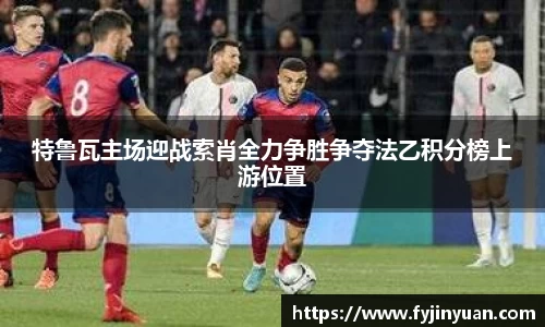 特鲁瓦主场迎战索肖全力争胜争夺法乙积分榜上游位置