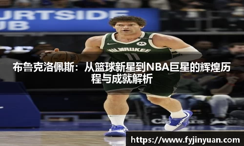 布鲁克洛佩斯：从篮球新星到NBA巨星的辉煌历程与成就解析
