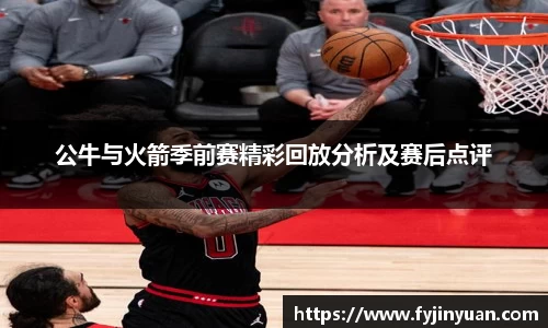 公牛与火箭季前赛精彩回放分析及赛后点评