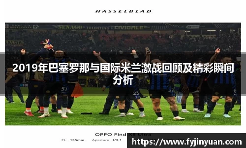 2019年巴塞罗那与国际米兰激战回顾及精彩瞬间分析