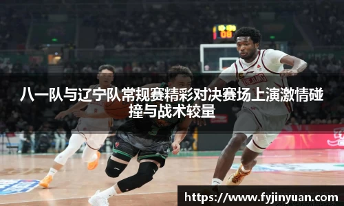 八一队与辽宁队常规赛精彩对决赛场上演激情碰撞与战术较量