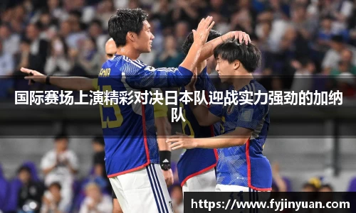 国际赛场上演精彩对决日本队迎战实力强劲的加纳队